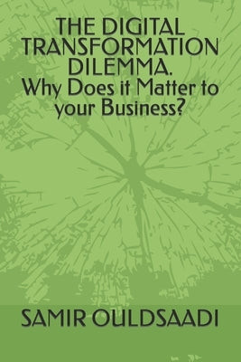 THE DIGITAL TRANSFORMATION DILEMMA. Why Does it Matter to your Business? by Ouldsaadi, Samir