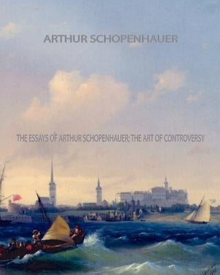 The Essays of Arthur Schopenhauer; the Art of Controversy by Schopenhauer, Arthur