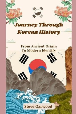 Journey Through Korean History: From Ancient Origin To Modern Identify by Garwood, Steve