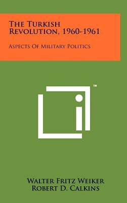 The Turkish Revolution, 1960-1961: Aspects Of Military Politics by Weiker, Walter Fritz