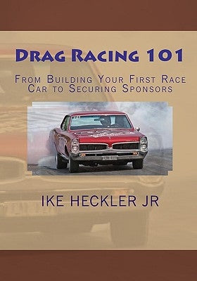 Drag Racing 101: From Building Your First Race Car to Securing Sponsors by Heckler, Ike, Jr.
