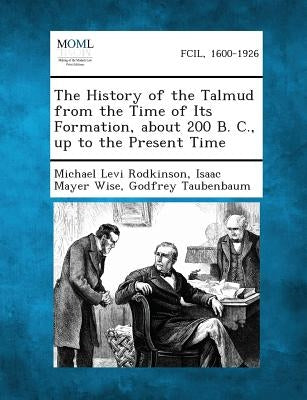 The History of the Talmud from the Time of Its Formation, about 200 B. C., up to the Present Time by Rodkinson, Michael Levi