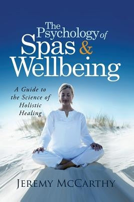 The Psychology of Spas & Wellbeing: A Guide to the Science of Holistic Healing by McCarthy, Jeremy