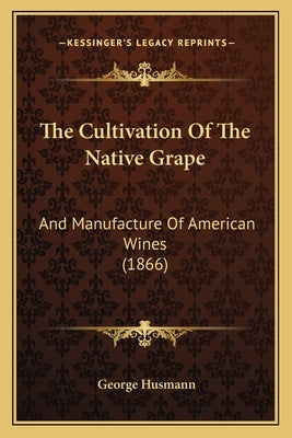 The Cultivation Of The Native Grape: And Manufacture Of American Wines (1866) by Husmann, George