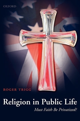Religion in Public Life: Must Faith Be Privatized? by Trigg, Roger