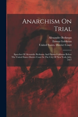 Anarchism On Trial: Speeches Of Alexander Berkman And Emma Goldman Before The United States District Court In The City Of New York, July, 1917 by Berkman, Alexander