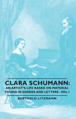 Clara Schumann: An Artist's Life Based on Material Found in Diaries and Letters - Vol I by Litzmann, Berthold