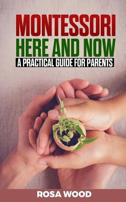 Montessori Here and Now: A practical guide for parents - A modern approach to montessori method for toddlers - Alternative education for child and kid by Wood, Rosa