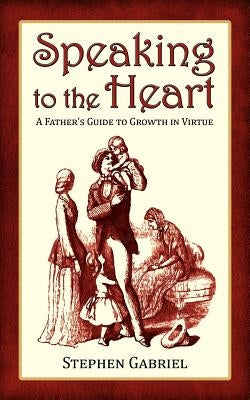 Speaking to the Heart: A Father's Guide to Growth in Virtue by Gabriel, Stephen