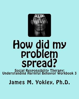 How did my problem spread?: Social Responsibility Therapy: Understanding Harmful Behavior Workbook 3 by Yokley Ph. D., James M.