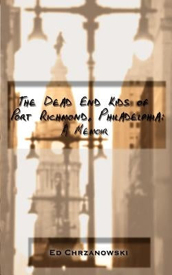 The Dead End Kids of Port Richmond, Philadelphia: A Memoir by Chrzanowski, Ed