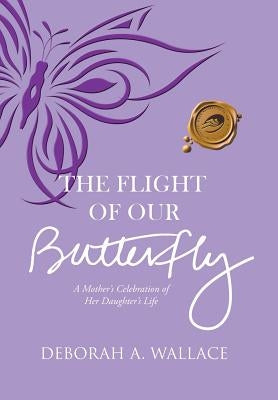 The Flight of Our Butterfly: A Mother's Celebration of Her Daughter's Life by Wallace, Deborah a.