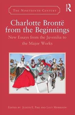 Charlotte Brontë from the Beginnings: New Essays from the Juvenilia to the Major Works by Pike, Judith E.