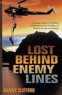 Lost Behind Enemy Lines: A Vietnam Veteran's True Story of Survival and the Revelation of Physical and Spiritual Warfare by Clifford, Danny