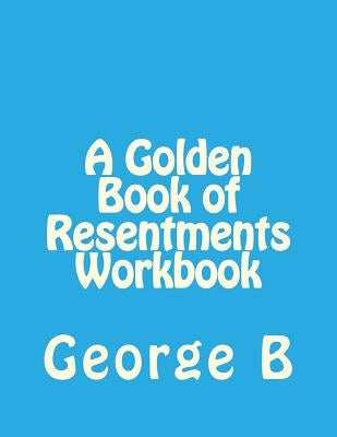 A Golden Book of Resentments Workbook by B, George