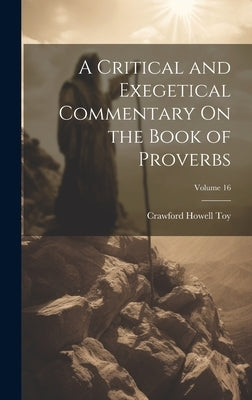 A Critical and Exegetical Commentary On the Book of Proverbs; Volume 16 by Toy, Crawford Howell