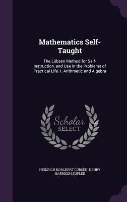 Mathematics Self-Taught: The Lübsen Method for Self-Instruction, and Use in the Problems of Practical Life. I. Arithmetic and Algebra by LÃ¼bsen, Heinrich Borchert