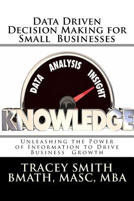 Data Driven Decision Making for Small Businesses: Unleashing the Power of Information to Drive Business Growth by Smith, Tracey
