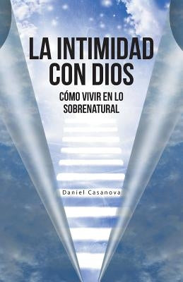 La Intimidad con Dios: Cómo Vivir en Lo Sobrenatural by Casanova, Daniel