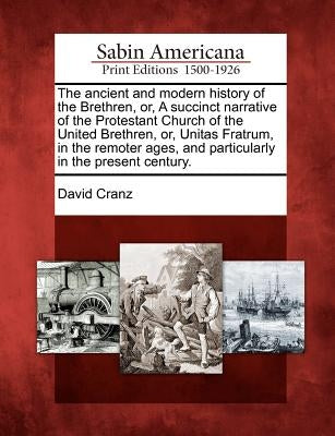 The ancient and modern history of the Brethren, or, A succinct narrative of the Protestant Church of the United Brethren, or, Unitas Fratrum, in the r by Cranz, David