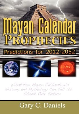 Mayan Calendar Prophecies: Predictions for 2012-2052 by Daniels, Gary C.