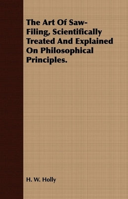 The Art Of Saw-Filing, Scientifically Treated And Explained On Philosophical Principles. by Holly, H. W.