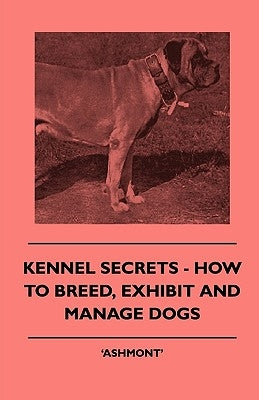 Kennel Secrets - How To Breed, Exhibit And Manage Dogs by Ashmont'