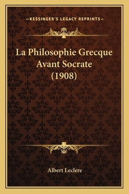 La Philosophie Grecque Avant Socrate (1908) by Leclere, Albert