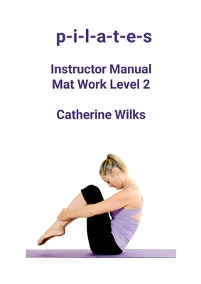 p-i-l-a-t-e-s Instructor Manual Mat Work Level 2 by Wilks, Catherine