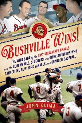 Bushville Wins!: The Wild Saga of the 1957 Milwaukee Braves and the Screwballs, Sluggers, and Beer Swiggers Who Canned the New York Yankees and Change by Klima, John