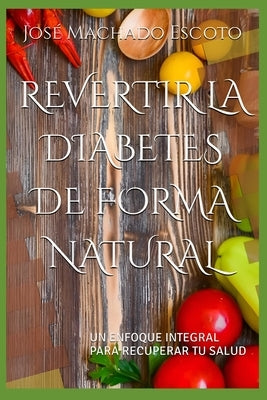 Revertir La Diabetes de Forma Natural: Un Enfoque Integral Para Recuperar Tu Salud by Machado Escoto, Jos&#195;&#169; Manuel