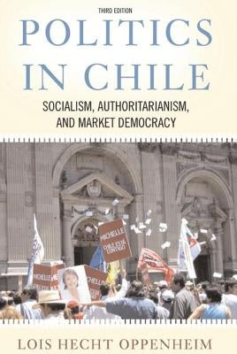 Politics In Chile: Socialism, Authoritarianism, and Market Democracy by Oppenheim, Lois Hecht