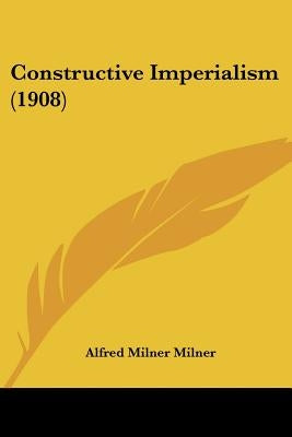 Constructive Imperialism (1908) by Milner, Alfred Milner