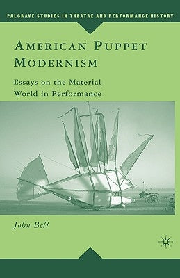 American Puppet Modernism: Essays on the Material World in Performance by Bell, John