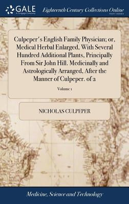 Culpeper's English Family Physician; or, Medical Herbal Enlarged, With Several Hundred Additional Plants, Principally From Sir John Hill. Medicinally by Culpeper, Nicholas