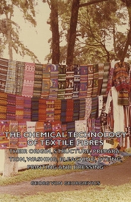 The Chemical Technology of Textile Fibres - Their Origin, Structure, Preparation, Washing, Bleaching, Dyeing, Printing and Dressing by Von Georgievics, Georg