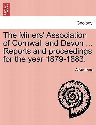 The Miners' Association of Cornwall and Devon ... Reports and Proceedings for the Year 1879-1883. by Anonymous