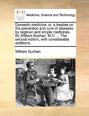 Domestic medicine: or, a treatise on the prevention and cure of diseases by regimen and simple medicines. By William Buchan, M.D. ... The by Buchan, William