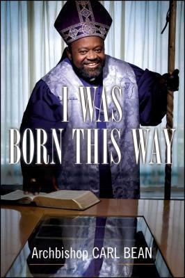 I Was Born This Way: A Gay Preacher's Journey Through Gospel Music, Disco Stardom, and a Ministry in Christ by Bean, Carl