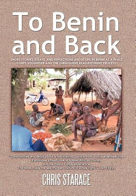 To Benin and Back: Short Stories, Essays, and Reflections About Life in Benin as a Peace Corps Volunteer and the Subsequent Readjustment Process. by Starace, Chris