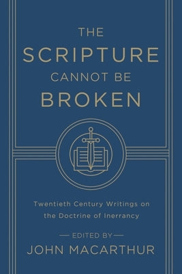 The Scripture Cannot Be Broken: Twentieth Century Writings on the Doctrine of Inerrancy by MacArthur, John