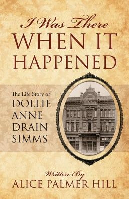 I Was There When It Happened: The Life Story of Dollie Anne Drain SIMMs by Hill, Alice Palmer