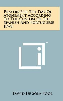 Prayers for the Day of Atonement According to the Custom of the Spanish and Portuguese Jews by De Sola Pool, David
