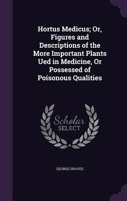 Hortus Medicus; Or, Figures and Descriptions of the More Important Plants Ued in Medicine, Or Possessed of Poisonous Qualities by Graves, George