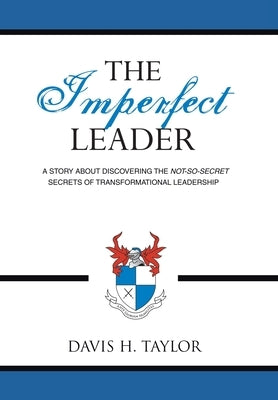 The Imperfect Leader: A Story About Discovering the Not-So-Secret Secrets of Transformational Leadership by Taylor, Davis H.