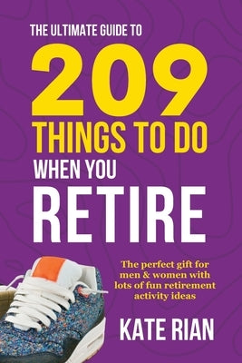 The Ultimate Guide to 209 Things to Do When You Retire - The perfect gift for men & women with lots of fun retirement activity ideas by Rian, Kate