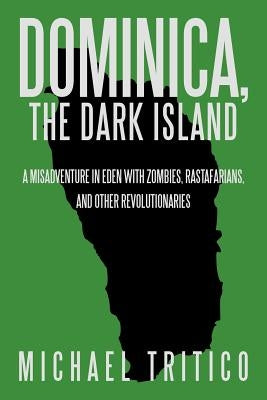 Dominica, the Dark Island: A Misadventure in Eden with Zombies, Rastafarians, and Other Revolutionaries by Tritico, Michael