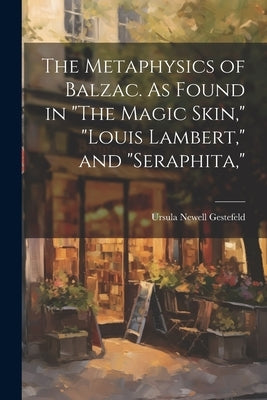 The Metaphysics of Balzac. As Found in "The Magic Skin," "Louis Lambert," and "Seraphita," by Gestefeld, Ursula Newell