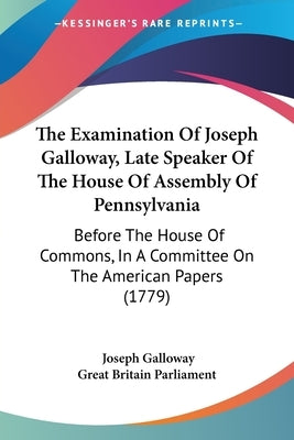 The Examination Of Joseph Galloway, Late Speaker Of The House Of Assembly Of Pennsylvania: Before The House Of Commons, In A Committee On The American by Galloway, Joseph