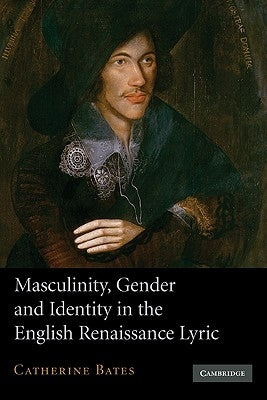 Masculinity, Gender and Identity in the English Renaissance Lyric by Bates, Catherine